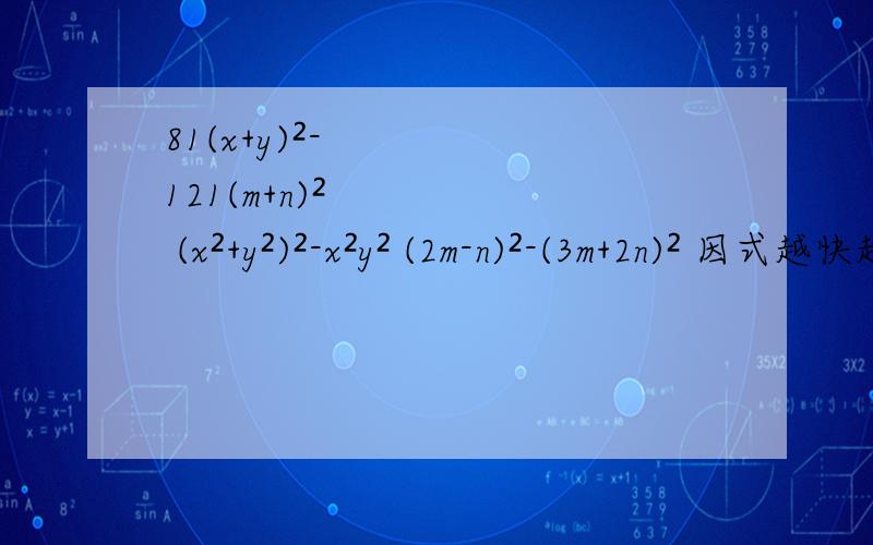 81(x+y)²-121(m+n)² (x²+y²)²-x²y² (2m-n)²-(3m+2n)² 因式越快越好，我明天要交的。