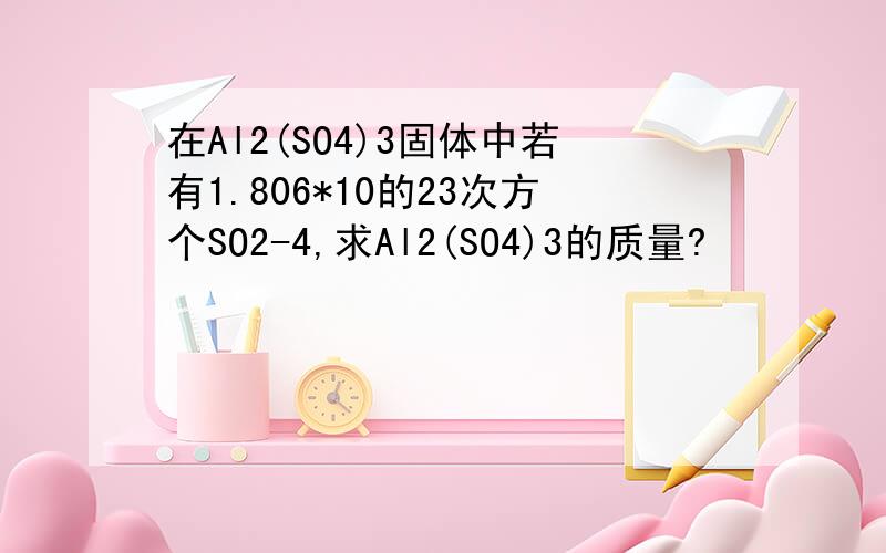 在Al2(SO4)3固体中若有1.806*10的23次方个SO2-4,求Al2(SO4)3的质量?