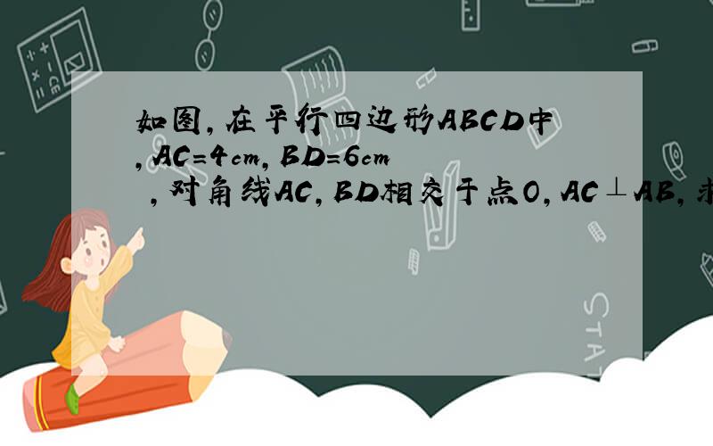 如图,在平行四边形ABCD中,AC=4cm,BD=6cm ,对角线AC,BD相交于点O,AC⊥AB,求平行四边形ABCD的周长,谢谢了