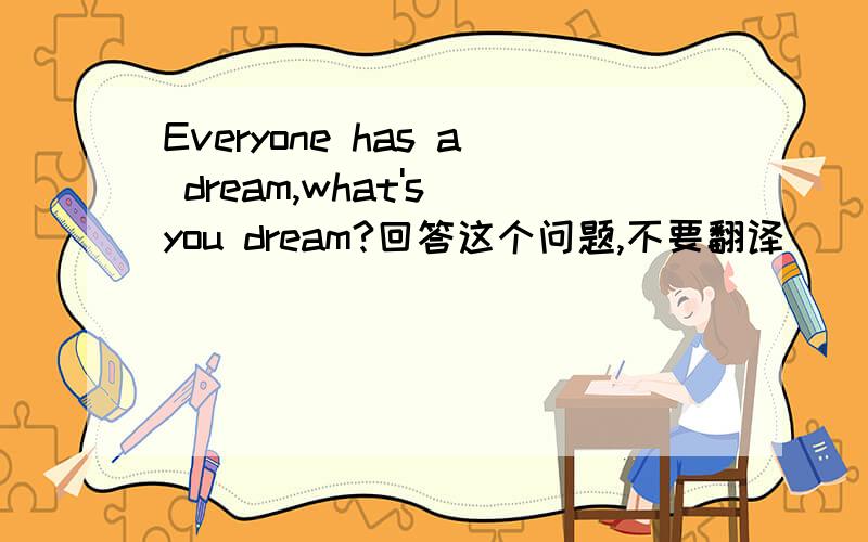Everyone has a dream,what's you dream?回答这个问题,不要翻译