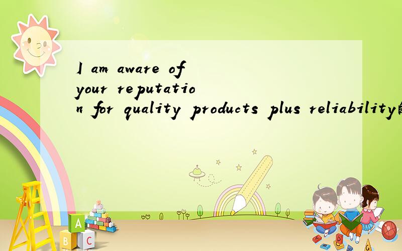 I am aware of your reputation for quality products plus reliability的中文意思是什么