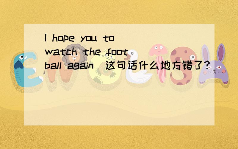 I hope you to watch the football again(这句话什么地方错了?)