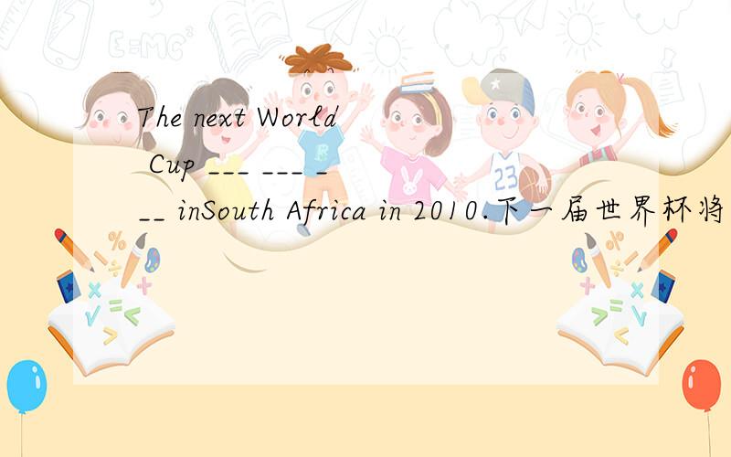 The next World Cup ___ ___ ___ inSouth Africa in 2010.下一届世界杯将于2010年在南非举行.