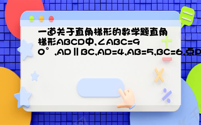 一道关于直角梯形的数学题直角梯形ABCD中,∠ABC=90°,AD‖BC,AD=4,AB=5,BC=6,点P是AB上一个动点,当PC+PD的和最小时,PB的长为_________