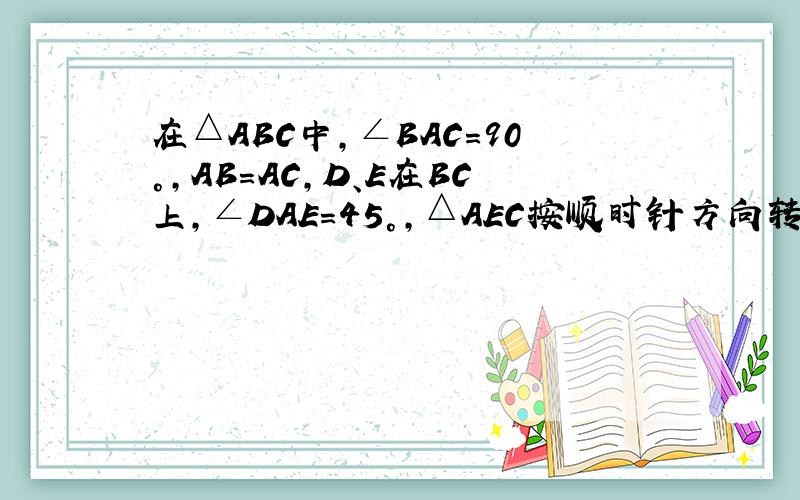 在△ABC中,∠BAC=90°,AB=AC,D、E在BC上,∠DAE=45°,△AEC按顺时针方向转动一个角后成△AFB（ 1）图中哪一点是旋转中心,(2)旋转了多少度?（3)BD+EC与DE有什么关系?并说明理由主要是第三问