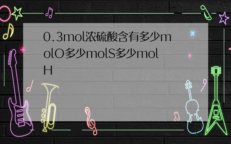 0.3mol浓硫酸含有多少molO多少molS多少molH