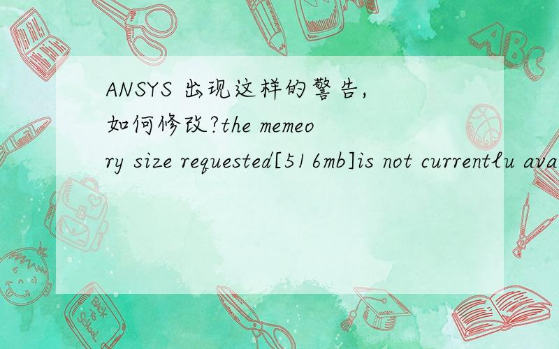 ANSYS 出现这样的警告,如何修改?the memeory size requested[516mb]is not currentlu available.reenter ansys command line with less memory request