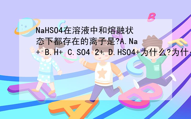 NaHSO4在溶液中和熔融状态下都存在的离子是?A.Na+ B.H+ C.SO4 2+ D.HSO4+为什么?为什么熔融状态下HSO4- 不再继续电离?