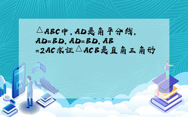 △ABC中,AD是角平分线,AD=BD,AD=BD,AB=2AC求证△ACB是直角三角形