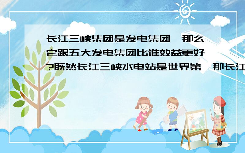 长江三峡集团是发电集团,那么它跟五大发电集团比谁效益更好?既然长江三峡水电站是世界第一那长江三峡集团呢?它的排名呢?