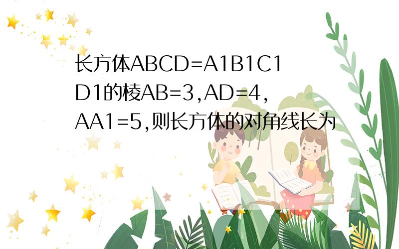 长方体ABCD=A1B1C1D1的棱AB=3,AD=4,AA1=5,则长方体的对角线长为