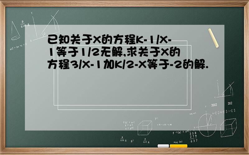 已知关于X的方程K-1/X-1等于1/2无解,求关于X的方程3/X-1加K/2-X等于-2的解.