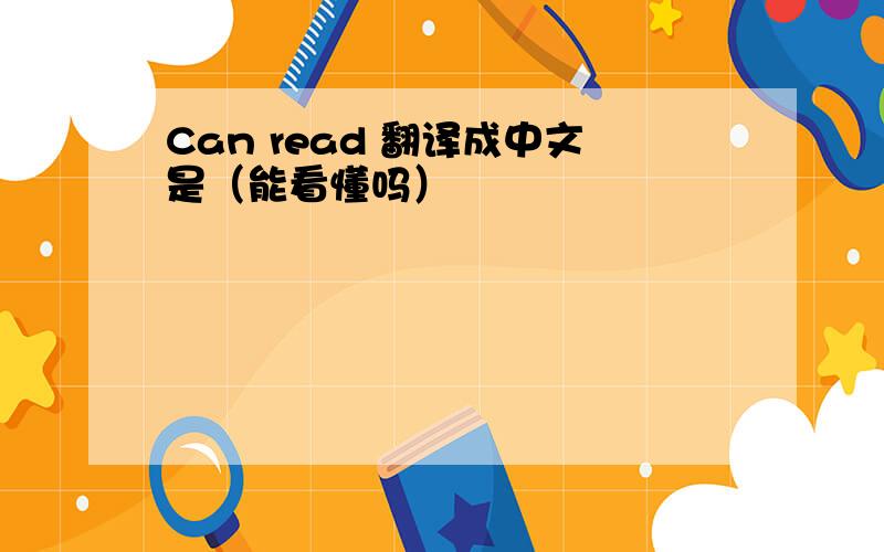 Can read 翻译成中文是（能看懂吗）