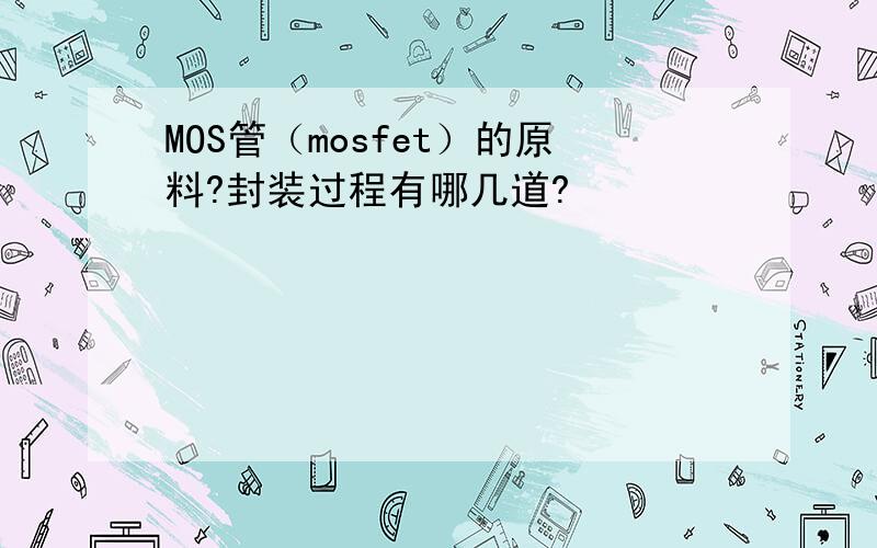 MOS管（mosfet）的原料?封装过程有哪几道?