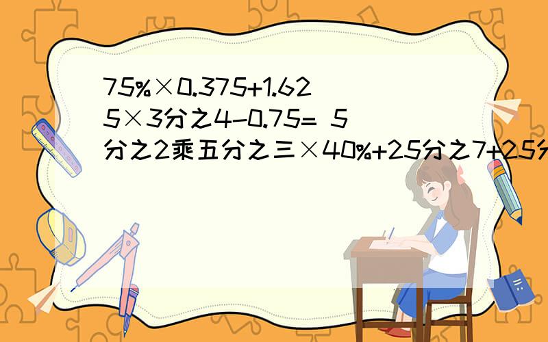 75%×0.375+1.625×3分之4-0.75= 5分之2乘五分之三×40%+25分之7+25分之7×40%= 1.25:0.25=x÷4.8