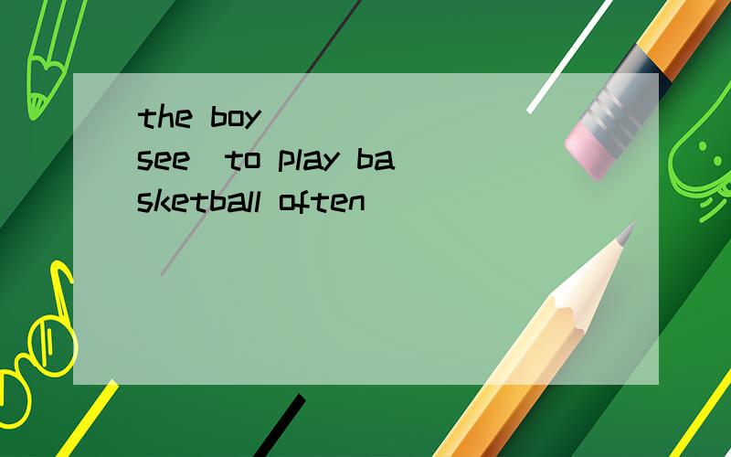 the boy _____(see)to play basketball often