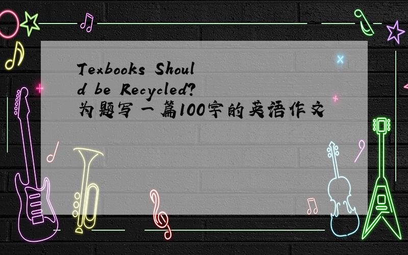 Texbooks Should be Recycled?为题写一篇100字的英语作文