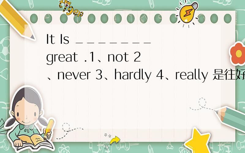 It Is _______ great .1、not 2、never 3、hardly 4、really 是往好的方面说的