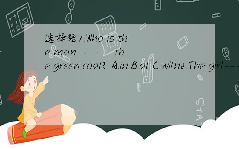 选择题1.Who is the man ------the green coat? A.in B.at C.with2.The girl------is my sister. A.in the red B.in red C.in red coat.是不是1选A.2选B.请高手指点,为什么?