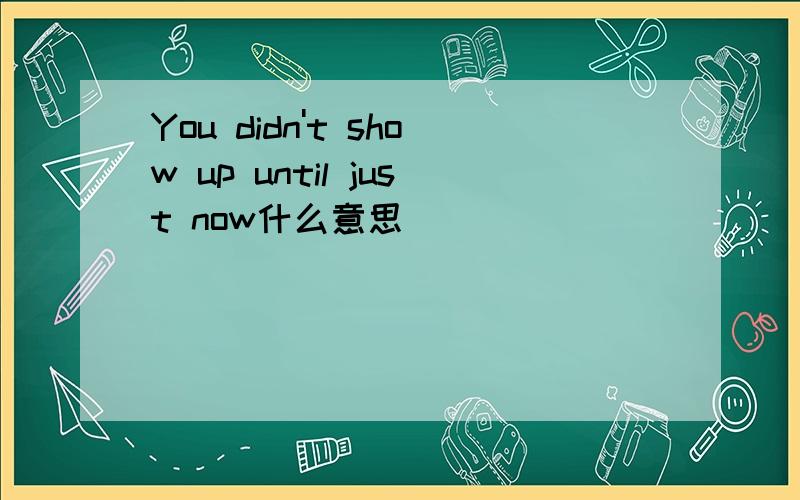 You didn't show up until just now什么意思