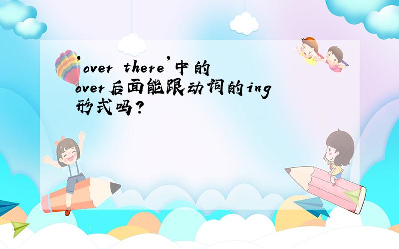 'over there'中的over后面能跟动词的ing形式吗?
