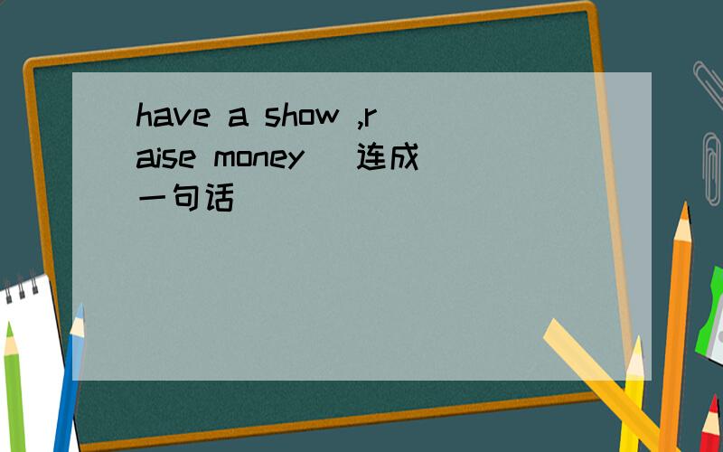 have a show ,raise money (连成一句话）