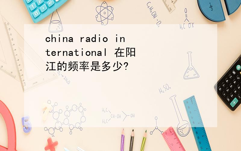 china radio international 在阳江的频率是多少?