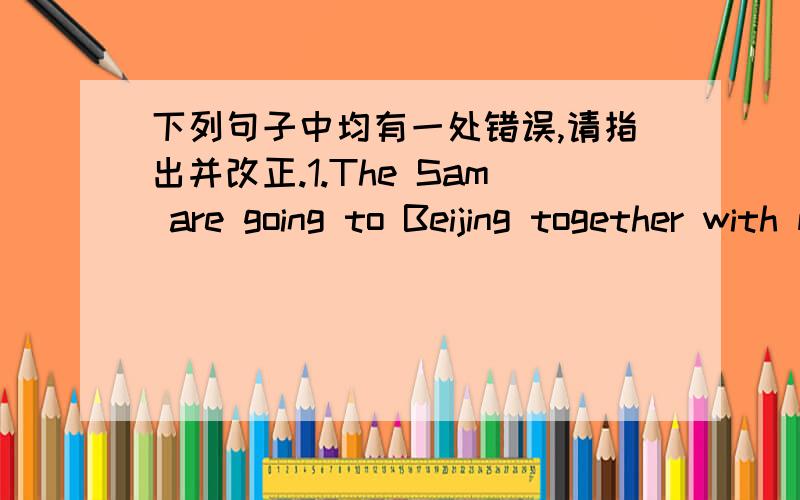 下列句子中均有一处错误,请指出并改正.1.The Sam are going to Beijing together with my family.误：正：2.The young should make rooms for the old in crowded buses.误：正：3.We study quite a few subject,such as Chinese ,maths and E