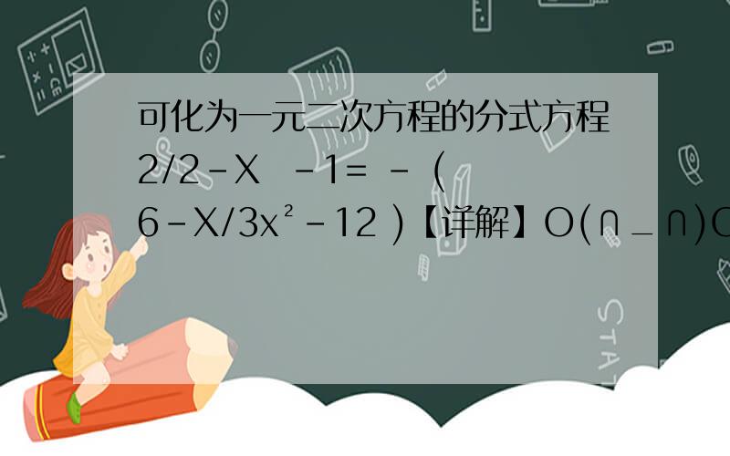 可化为一元二次方程的分式方程2/2-X  -1= - (6-X/3x²-12 )【详解】O(∩_∩)O谢谢~~~~~