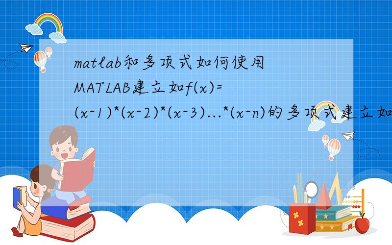 matlab和多项式如何使用MATLAB建立如f(x)=(x-1)*(x-2)*(x-3)...*(x-n)的多项式建立如上的多项式后如何求f(x)=0的根.