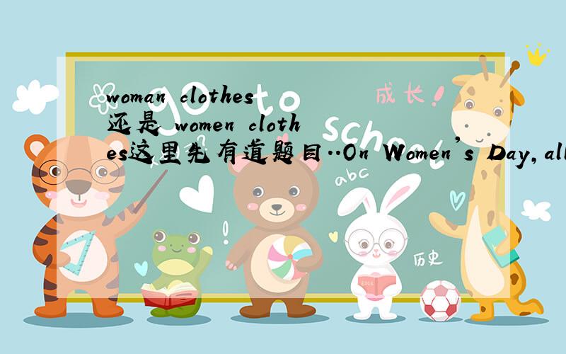 woman clothes 还是 women clothes这里先有道题目..On Women's Day,all the women in that facory got ______ clothes as presents.然后我迷茫了.. women clotheswoman clotheswomen's clotheswoman's clothes首先,这四个词组都存在吗?存在