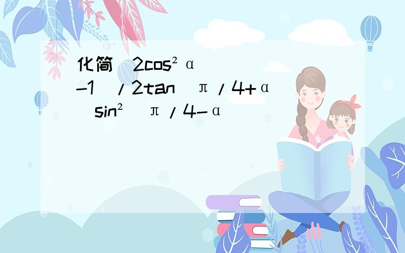 化简(2cos²α-1)/2tan(π/4+α)sin²(π/4-α)