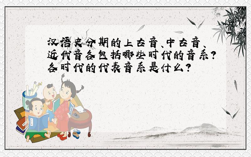汉语史分期的上古音、中古音、近代音各包括哪些时代的音系?各时代的代表音系是什么?