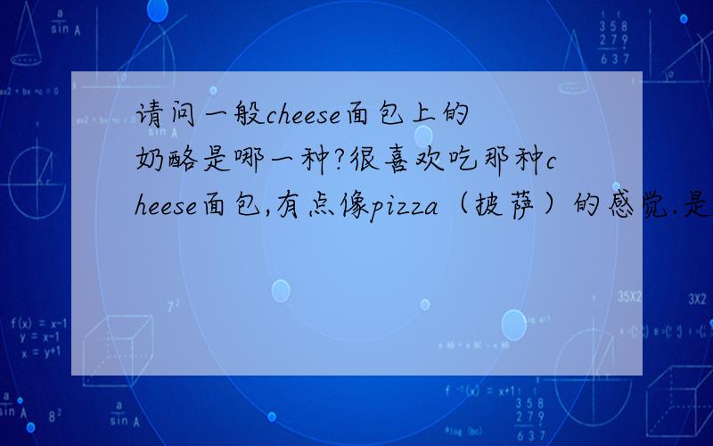 请问一般cheese面包上的奶酪是哪一种?很喜欢吃那种cheese面包,有点像pizza（披萨）的感觉.是哪一种cheese?如果在超市买到可以自己在家用烤箱烤出那种效果吗?