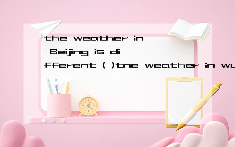 the weather in Beijing is different ( )tne weather in wuhan A with B to C form