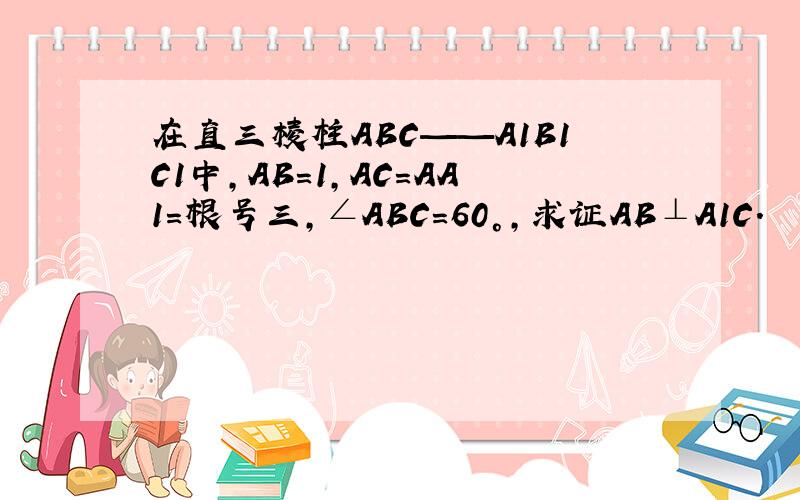 在直三棱柱ABC——A1B1C1中,AB=1,AC=AA1=根号三,∠ABC=60°,求证AB⊥A1C.