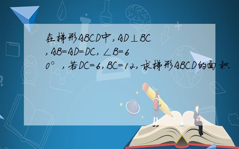 在梯形ABCD中,AD⊥BC,AB=AD=DC,∠B=60°,若DC=6,BC=12,求梯形ABCD的面积