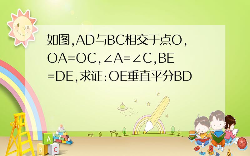 如图,AD与BC相交于点O,OA=OC,∠A=∠C,BE=DE,求证:OE垂直平分BD