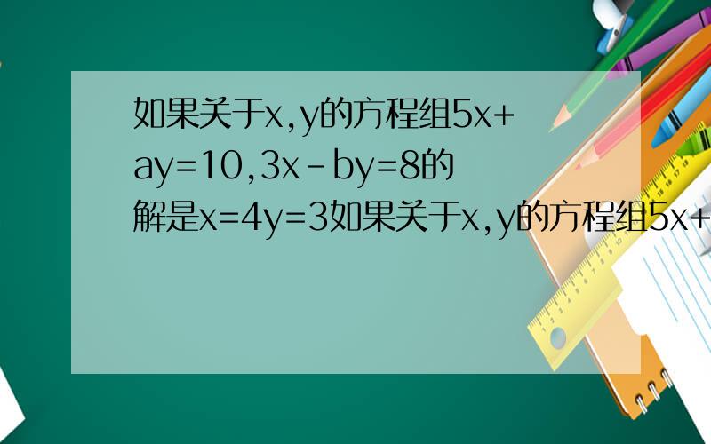 如果关于x,y的方程组5x+ay=10,3x-by=8的解是x=4y=3如果关于x,y的方程组5x+ay=10,3x-by=8的解是x=4 y=3 ,那么关于m,n的二元一次方程组{5（m+n）+a（m-n）=16,3（m+n）-b（m-n）=8的解是什么