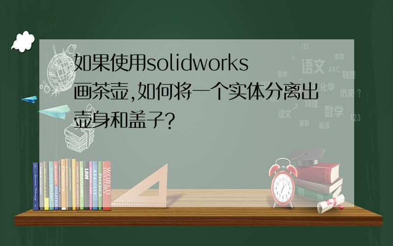 如果使用solidworks画茶壶,如何将一个实体分离出壶身和盖子?