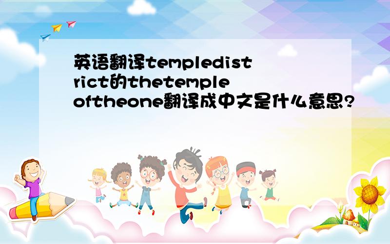 英语翻译templedistrict的thetempleoftheone翻译成中文是什么意思?