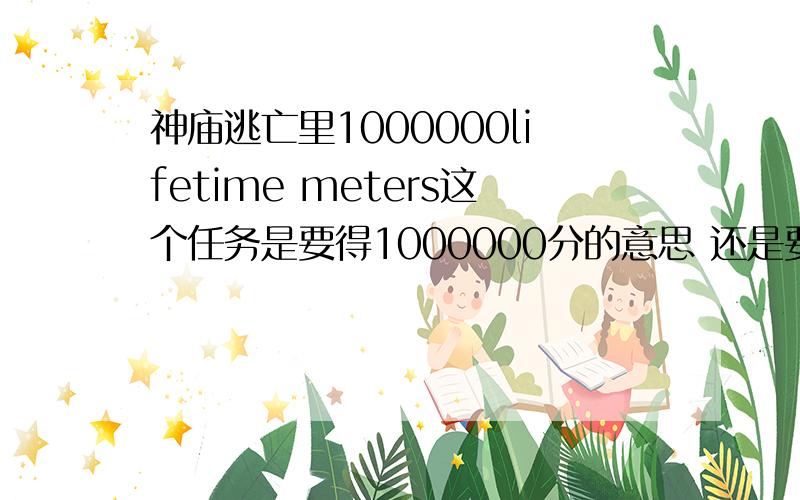 神庙逃亡里1000000lifetime meters这个任务是要得1000000分的意思 还是要累计跑1000000米的意思?