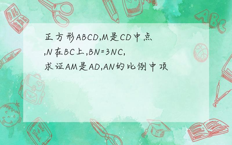 正方形ABCD,M是CD中点,N在BC上,BN=3NC,求证AM是AD,AN的比例中项