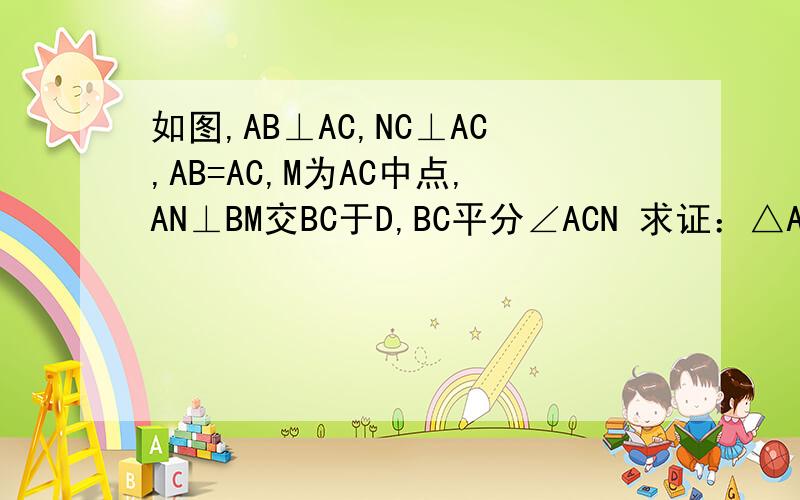 如图,AB⊥AC,NC⊥AC,AB=AC,M为AC中点,AN⊥BM交BC于D,BC平分∠ACN 求证：△ABM≌△CAN ∠AMB=∠CMD如图,AB⊥AC,NC⊥AC,AB=AC,M为AC中点,AN⊥BM交BC于D,BC平分∠ACN求证：△ABM≌△CAN∠AMB=∠CMD