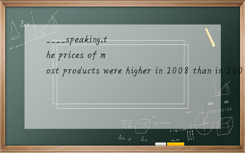 ____speaking,the prices of most products were higher in 2008 than in 2006generallyproperly franklycomparatively