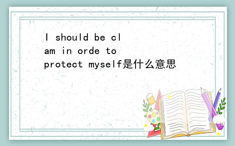I should be clam in orde to protect myself是什么意思