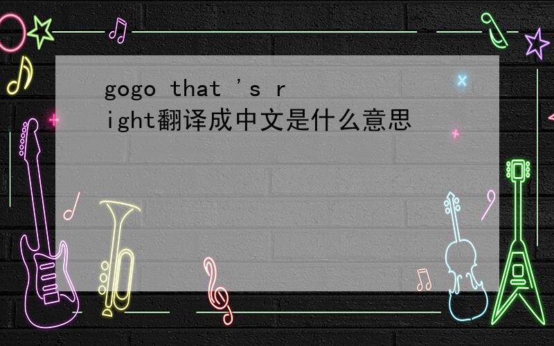 gogo that 's right翻译成中文是什么意思