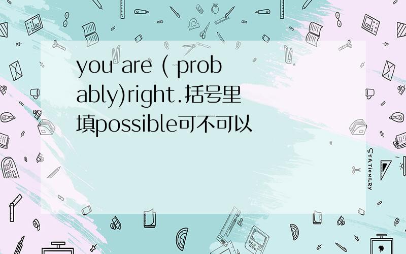 you are ( probably)right.括号里填possible可不可以