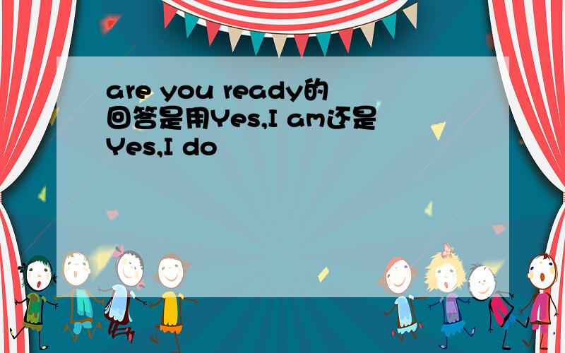 are you ready的回答是用Yes,I am还是Yes,I do