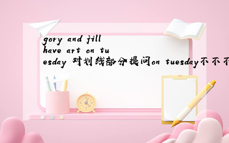gory and jill have art on tuesday 对划线部分提问on tuesday不不不错了,应该是grace and jill have art on tuesday 对划线部分提问on tuesday